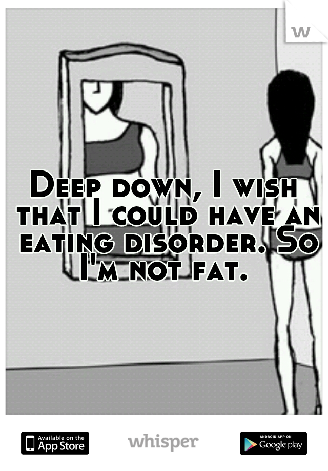 Deep down, I wish that I could have an eating disorder. So I'm not fat. 