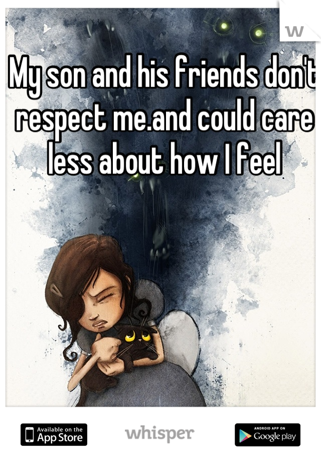 My son and his friends don't respect me.and could care less about how I feel