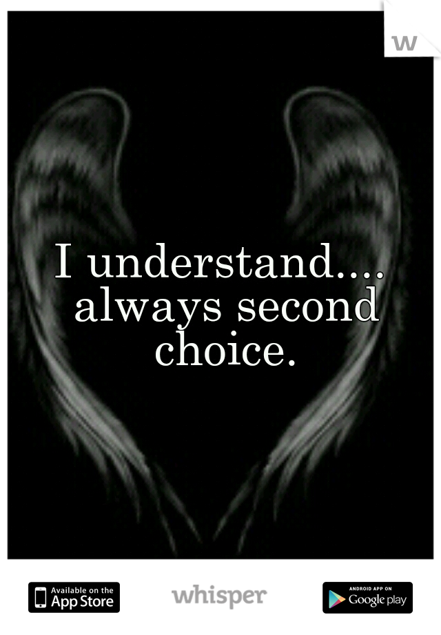 I understand.... always second choice.