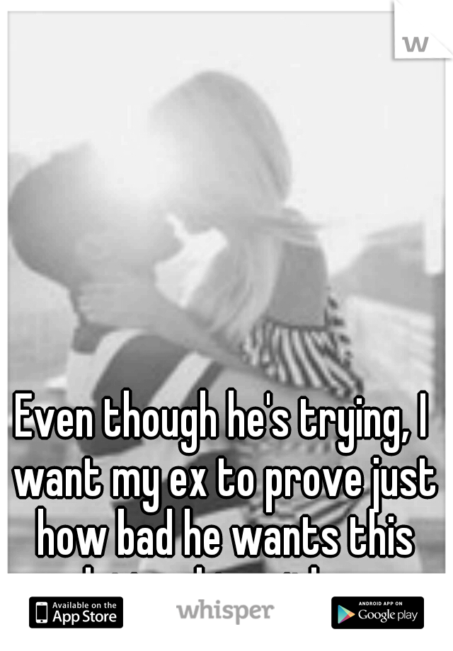 Even though he's trying, I want my ex to prove just how bad he wants this relationship with me. 