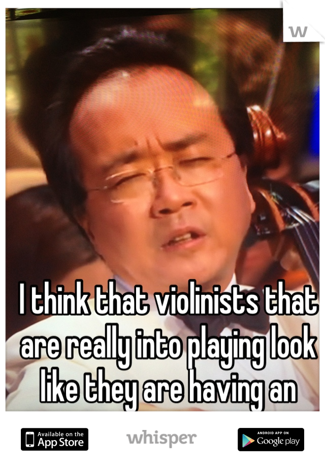 I think that violinists that are really into playing look like they are having an orgasm...