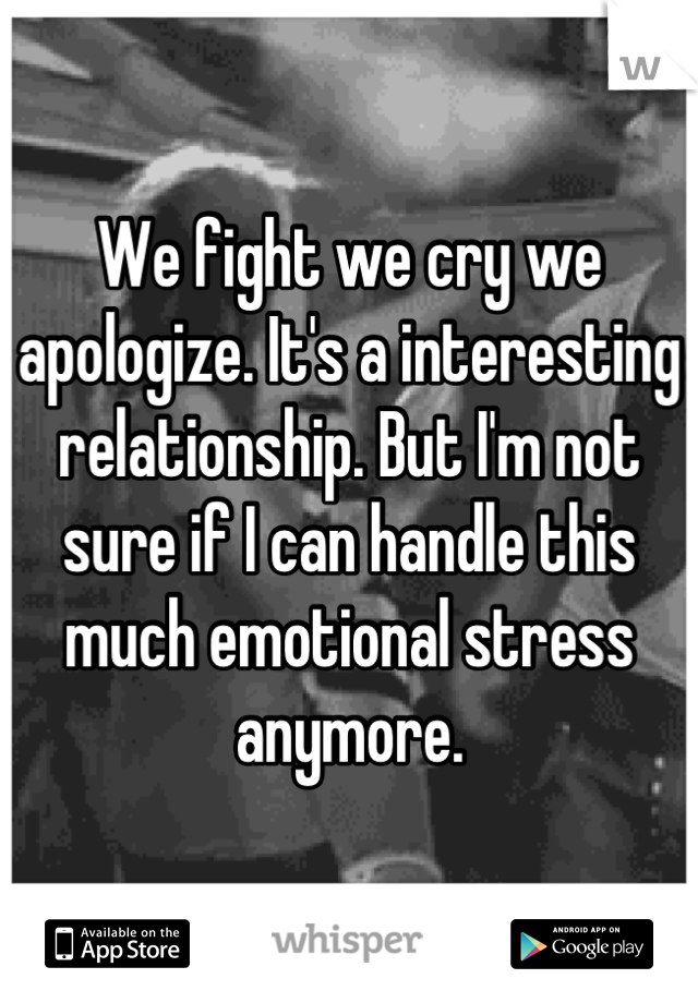 We fight we cry we apologize. It's a interesting relationship. But I'm not sure if I can handle this much emotional stress anymore.