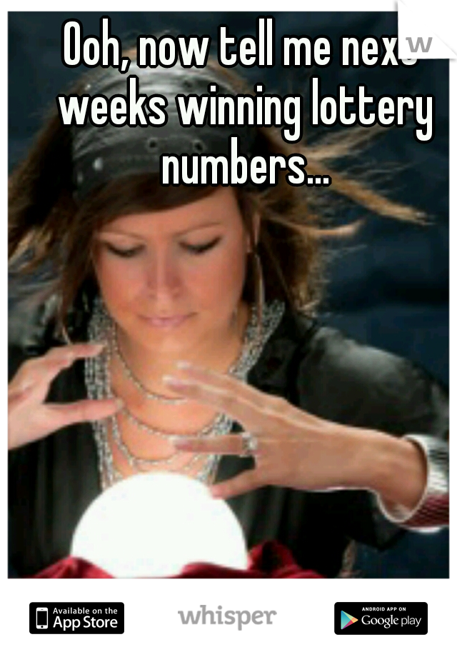 Ooh, now tell me next weeks winning lottery numbers...
