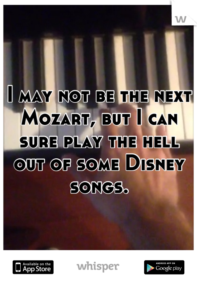 I may not be the next Mozart, but I can sure play the hell out of some Disney songs.