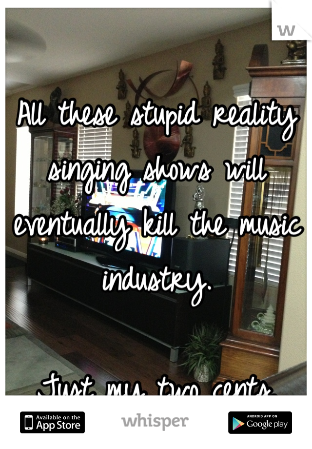 All these stupid reality singing shows will eventually kill the music industry.

Just my two cents.