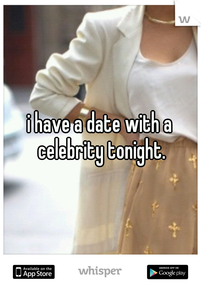 i have a date with a celebrity tonight.