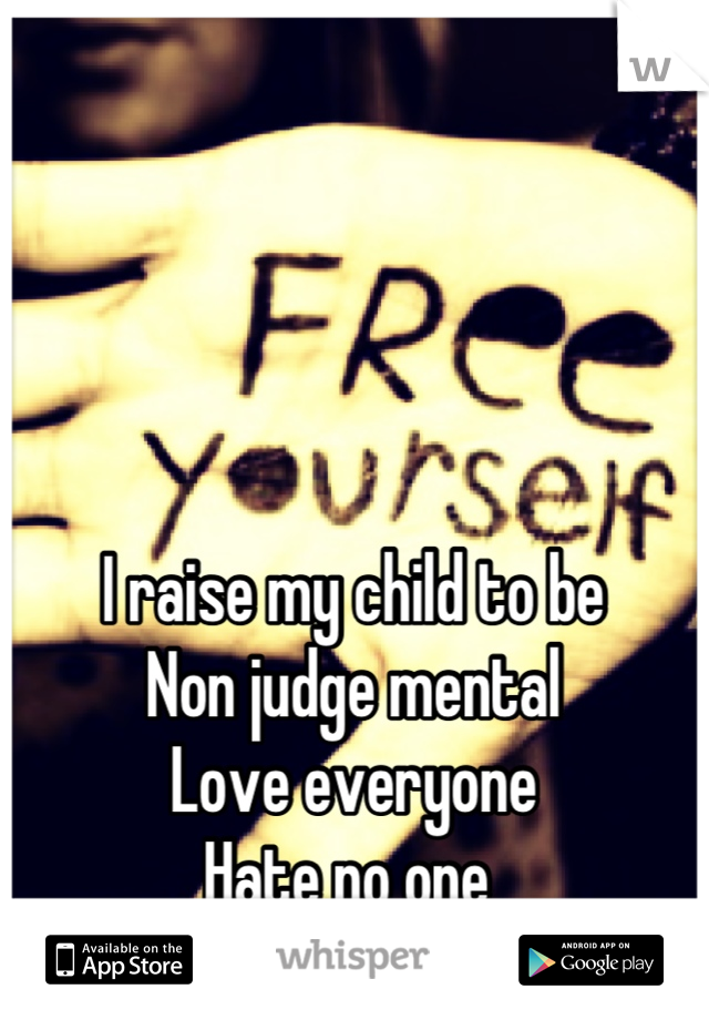 I raise my child to be
Non judge mental
Love everyone
Hate no one 
