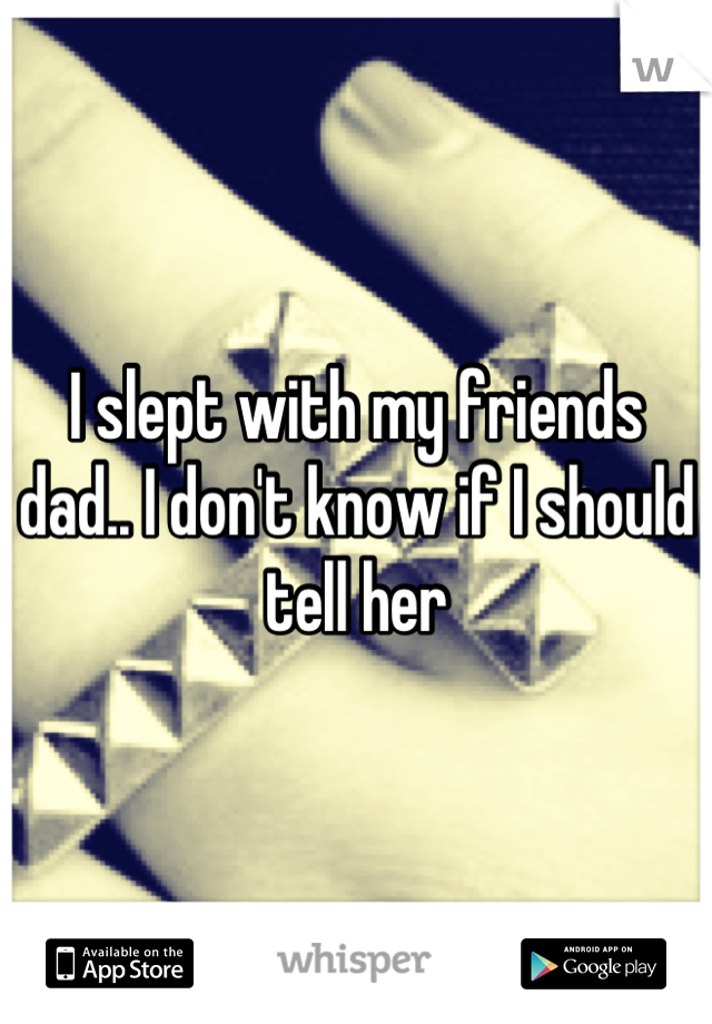 I slept with my friends dad.. I don't know if I should tell her