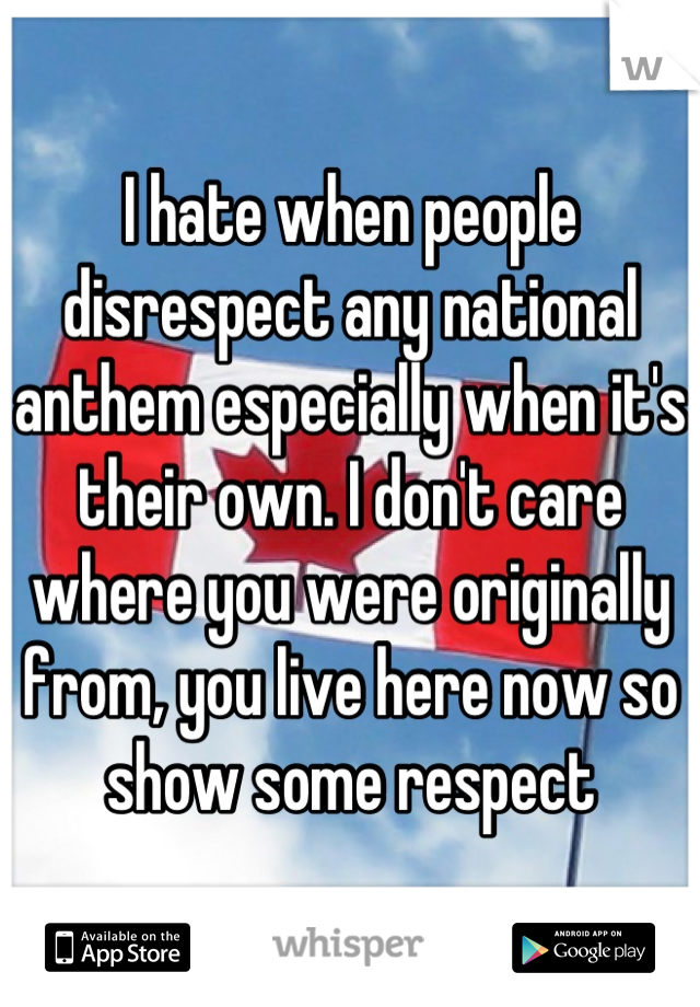 I hate when people disrespect any national anthem especially when it's their own. I don't care where you were originally from, you live here now so show some respect