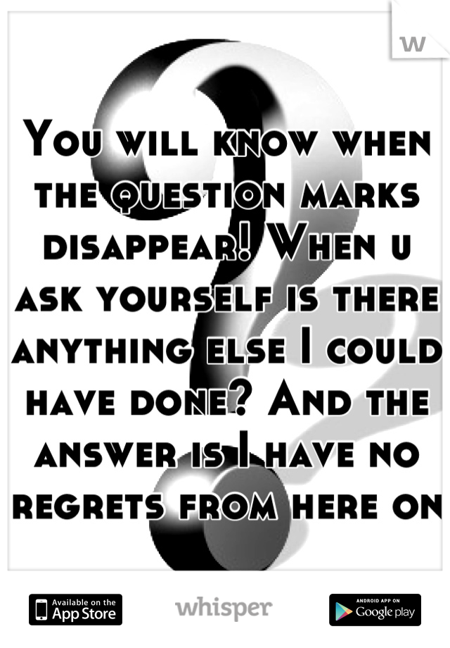 You will know when the question marks disappear! When u ask yourself is there anything else I could have done? And the answer is I have no regrets from here on