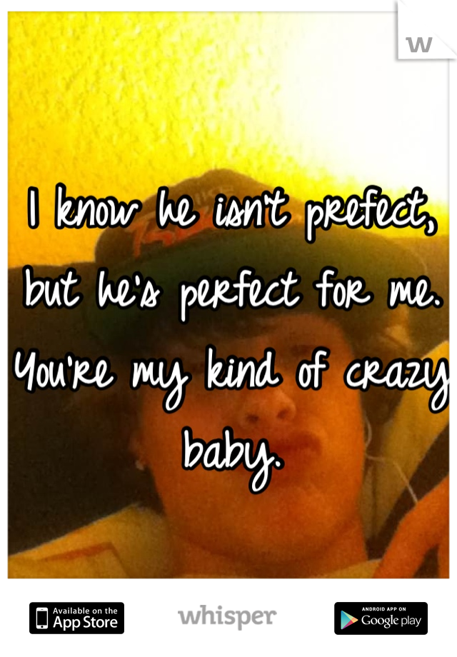 I know he isn't prefect, but he's perfect for me. You're my kind of crazy baby.