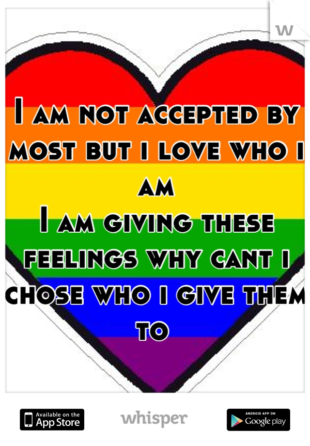 I am not accepted by most but i love who i am 
I am giving these feelings why cant i chose who i give them to 