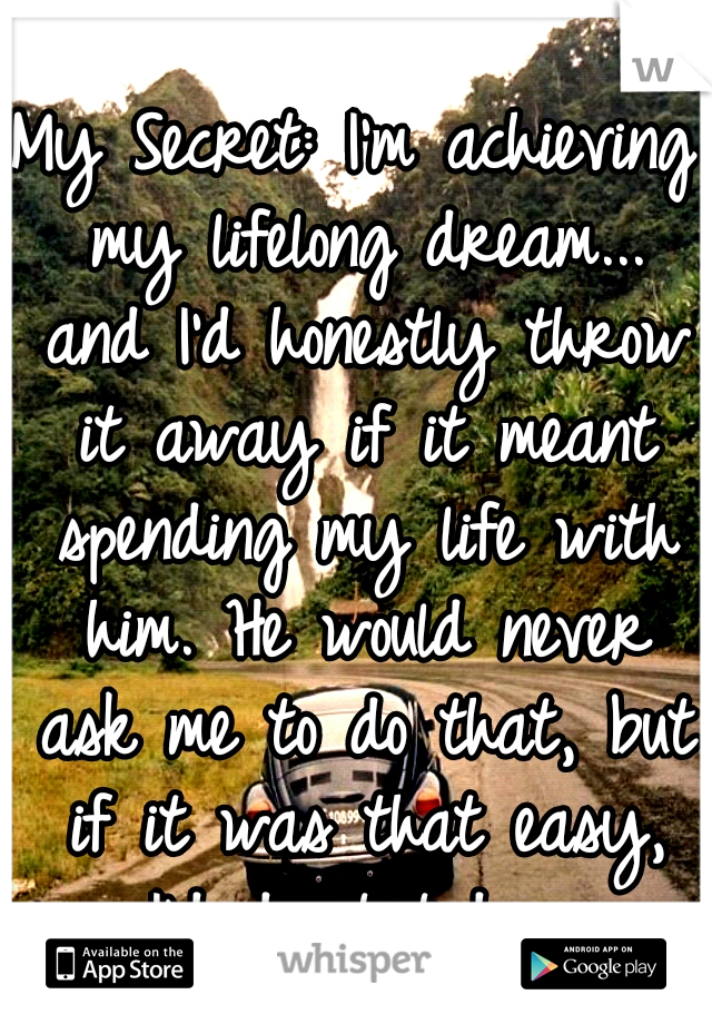 My Secret: I'm achieving my lifelong dream... and I'd honestly throw it away if it meant spending my life with him. He would never ask me to do that, but if it was that easy, I'd do it today.