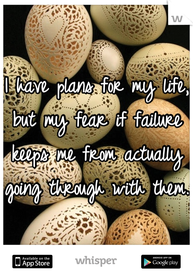I have plans for my life, but my fear if failure keeps me from actually going through with them. 