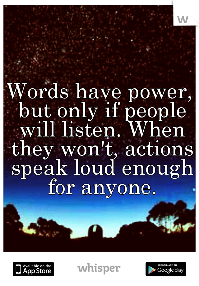 Words have power, but only if people will listen. When they won't, actions speak loud enough for anyone.