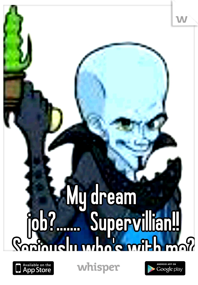 My dream job?.......
Supervillian!! Seriously who's with me?