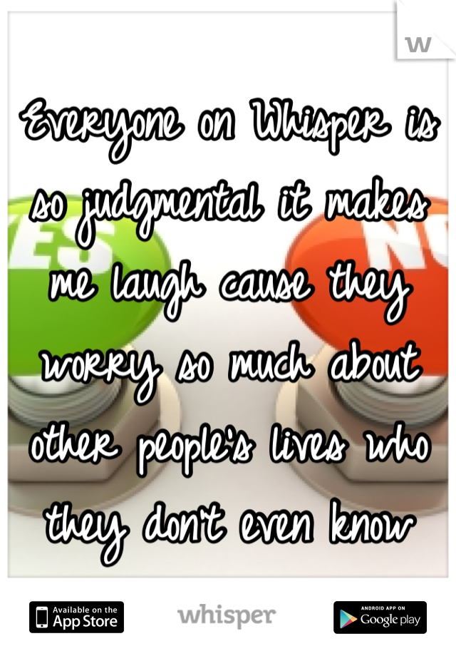 Everyone on Whisper is so judgmental it makes me laugh cause they worry so much about other people's lives who they don't even know