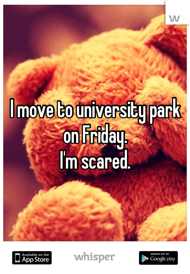 I move to university park on Friday.
I'm scared.