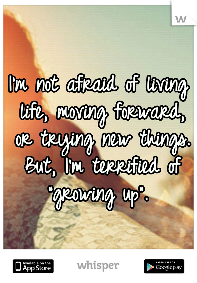 I'm not afraid of living life, moving forward, or trying new things. But, I'm terrified of "growing up". 