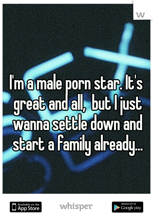 I'm a male porn star. It's great and all,  but I just wanna settle down and start a family already...