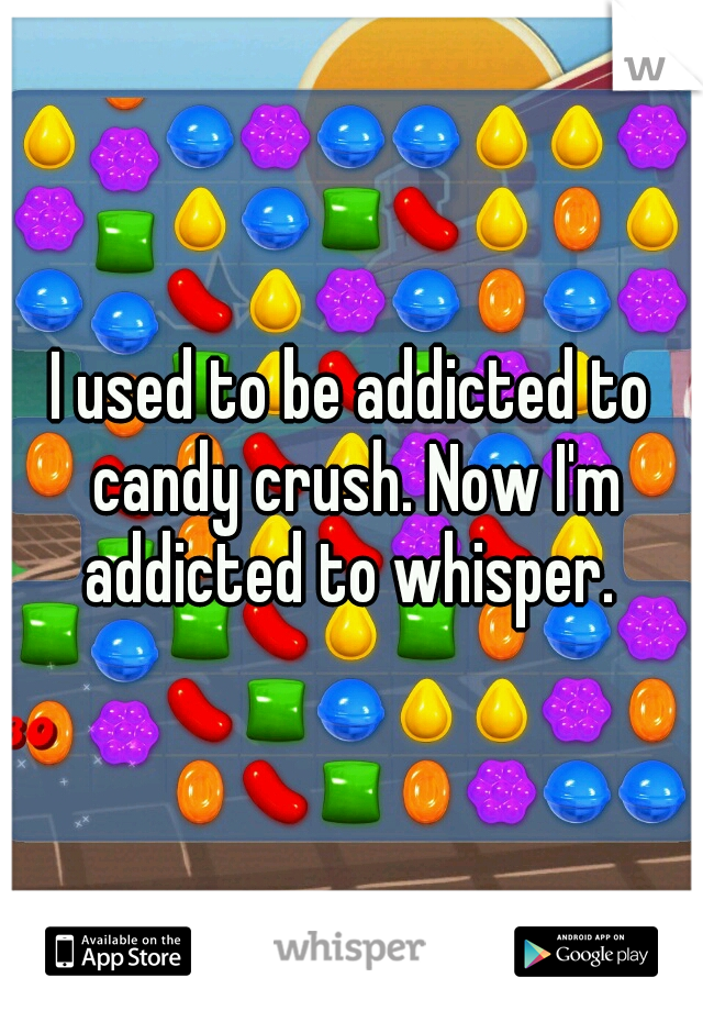 I used to be addicted to candy crush. Now I'm addicted to whisper. 