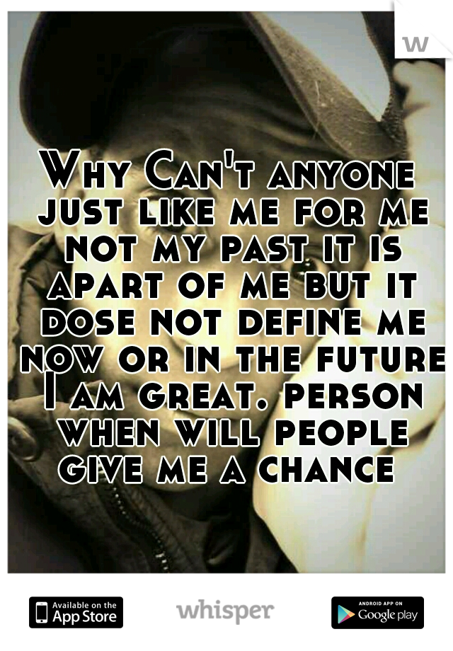 Why Can't anyone just like me for me not my past it is apart of me but it dose not define me now or in the future I am great. person when will people give me a chance 