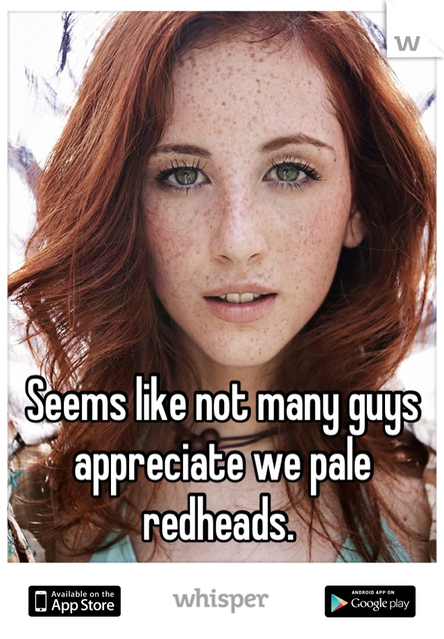Seems like not many guys appreciate we pale redheads. 