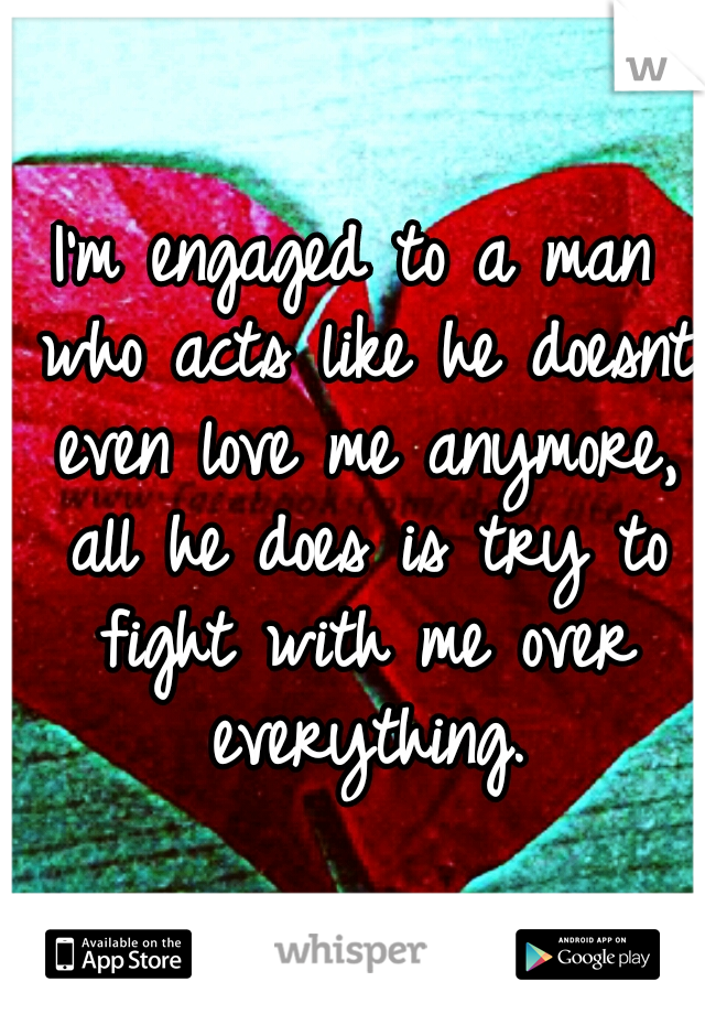I'm engaged to a man who acts like he doesnt even love me anymore, all he does is try to fight with me over everything.
