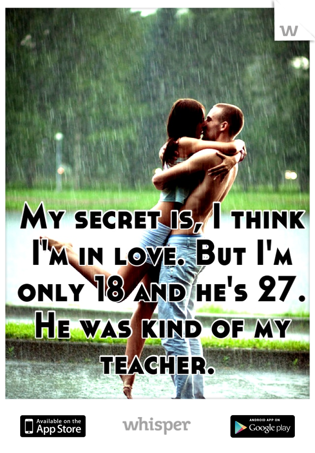 My secret is, I think I'm in love. But I'm only 18 and he's 27. He was kind of my teacher. 