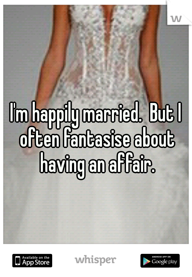 I'm happily married.  But I often fantasise about having an affair.
