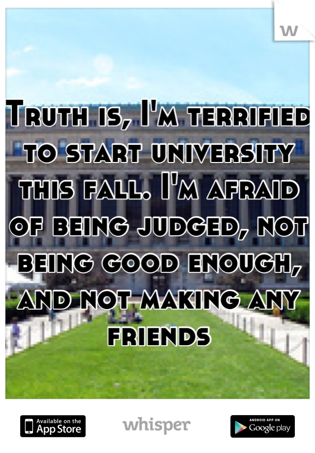 Truth is, I'm terrified to start university this fall. I'm afraid of being judged, not being good enough, and not making any friends