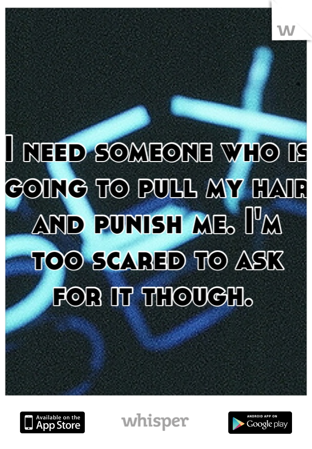 I need someone who is going to pull my hair and punish me. I'm too scared to ask for it though. 