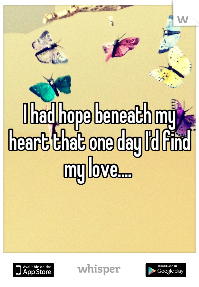 I had hope beneath my heart that one day I'd find my love.... 