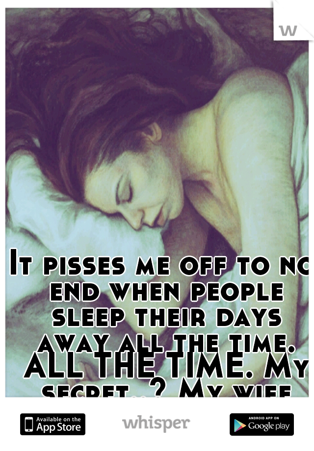 It pisses me off to no end when people sleep their days away all the time. ALL THE TIME. My secret..? My wife does this. -_-"