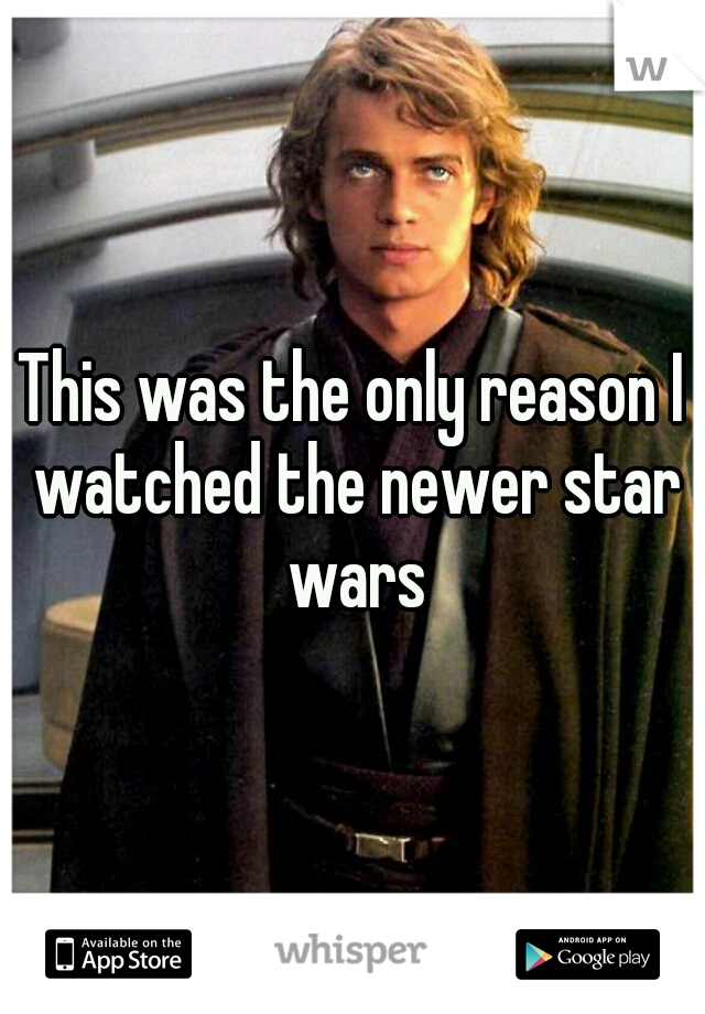 This was the only reason I watched the newer star wars