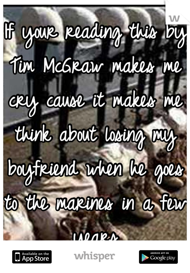 If your reading this by Tim McGraw makes me cry cause it makes me think about losing my boyfriend when he goes to the marines in a few years