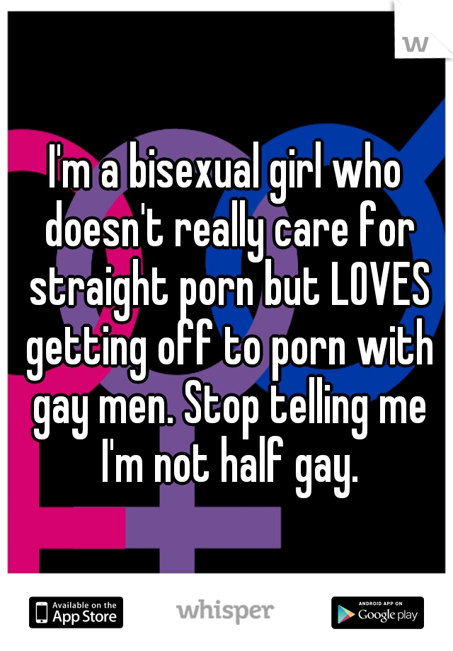 I'm a bisexual girl who doesn't really care for straight porn but LOVES getting off to porn with gay men. Stop telling me I'm not half gay.