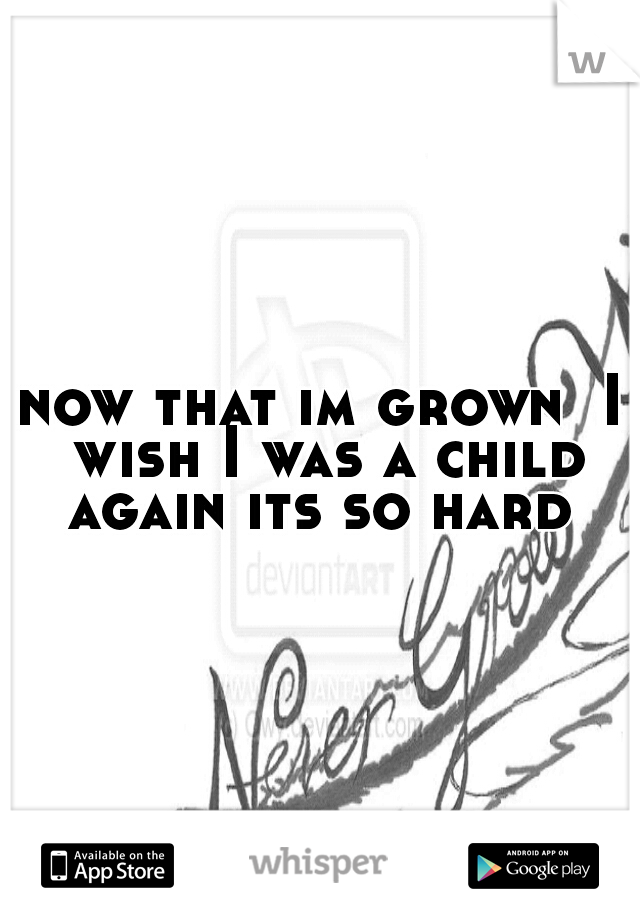 now that im grown 
I wish I was a child again
its so hard 