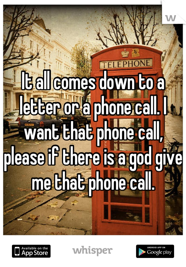 It all comes down to a letter or a phone call. I want that phone call, please if there is a god give me that phone call.