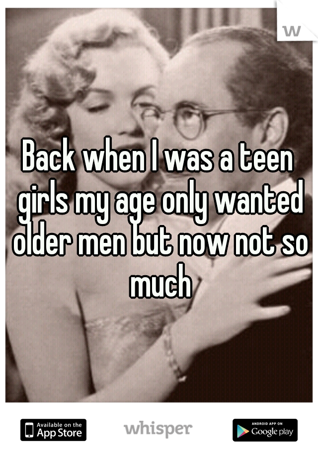 Back when I was a teen girls my age only wanted older men but now not so much