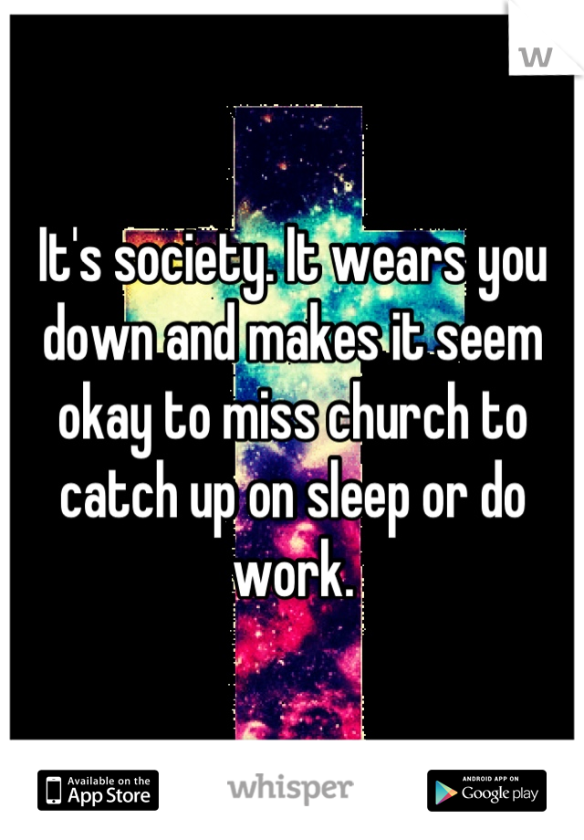 It's society. It wears you down and makes it seem okay to miss church to catch up on sleep or do work.