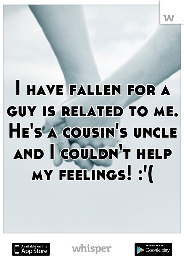 I have fallen for a guy is related to me. He's a cousin's uncle and I couldn't help my feelings! :'(