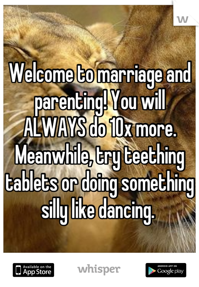 Welcome to marriage and parenting! You will ALWAYS do 10x more. Meanwhile, try teething tablets or doing something silly like dancing. 