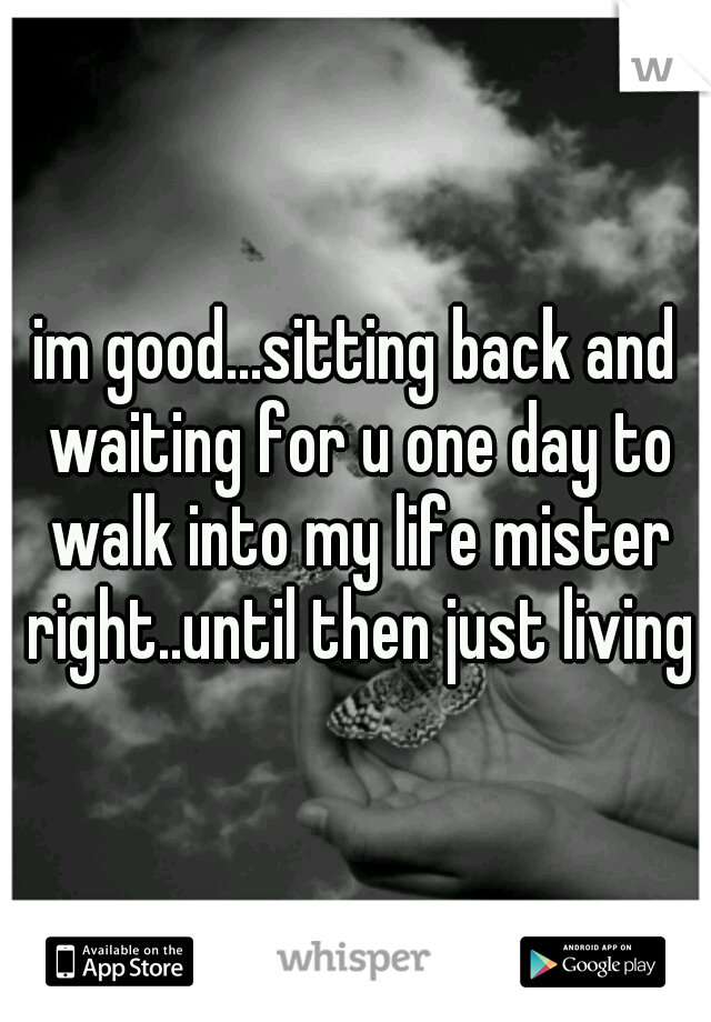 im good...sitting back and waiting for u one day to walk into my life mister right..until then just living