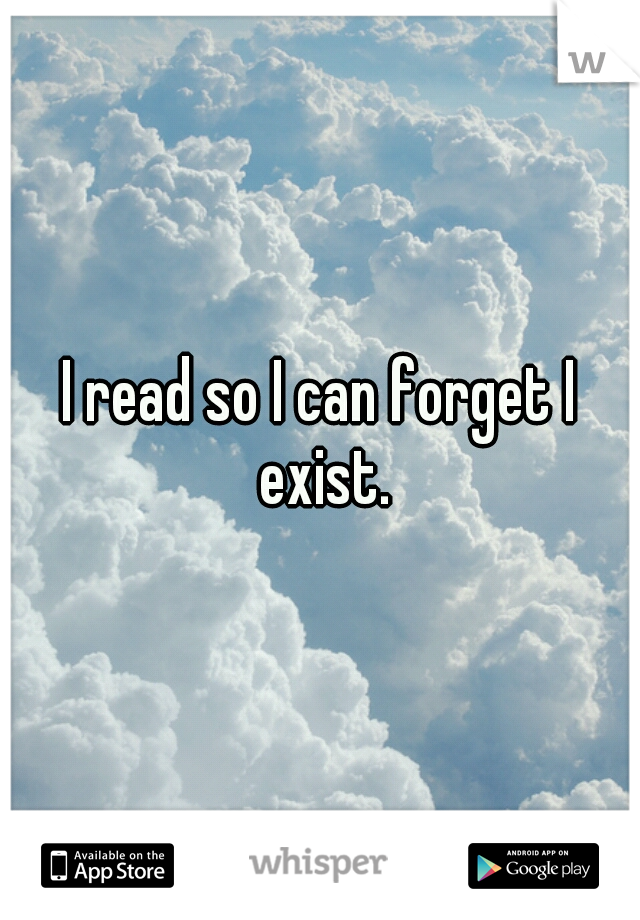 I read so I can forget I exist.