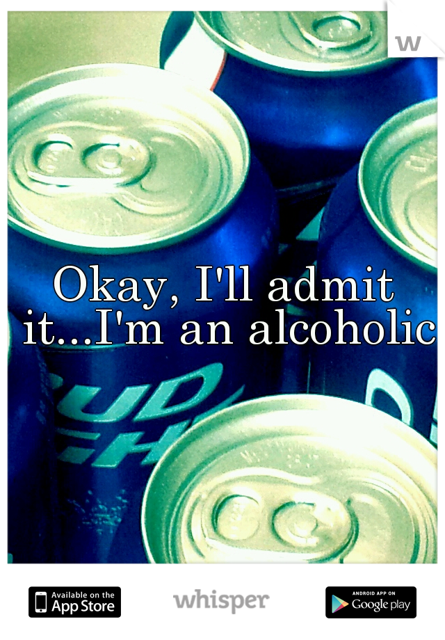 Okay, I'll admit it...I'm an alcoholic