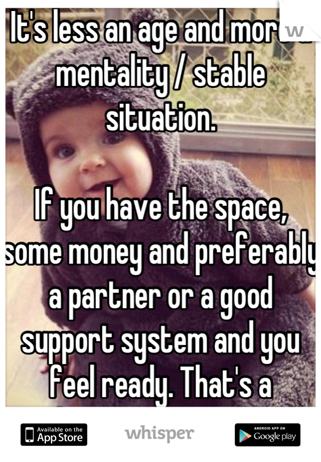 It's less an age and more a mentality / stable situation.

If you have the space, some money and preferably a partner or a good support system and you feel ready. That's a perfect situation though.