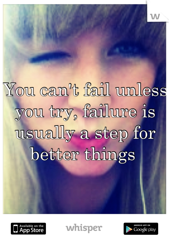 You can't fail unless you try, failure is usually a step for better things 