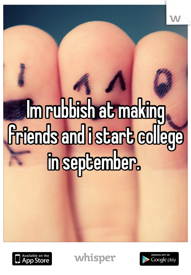Im rubbish at making friends and i start college in september. 
