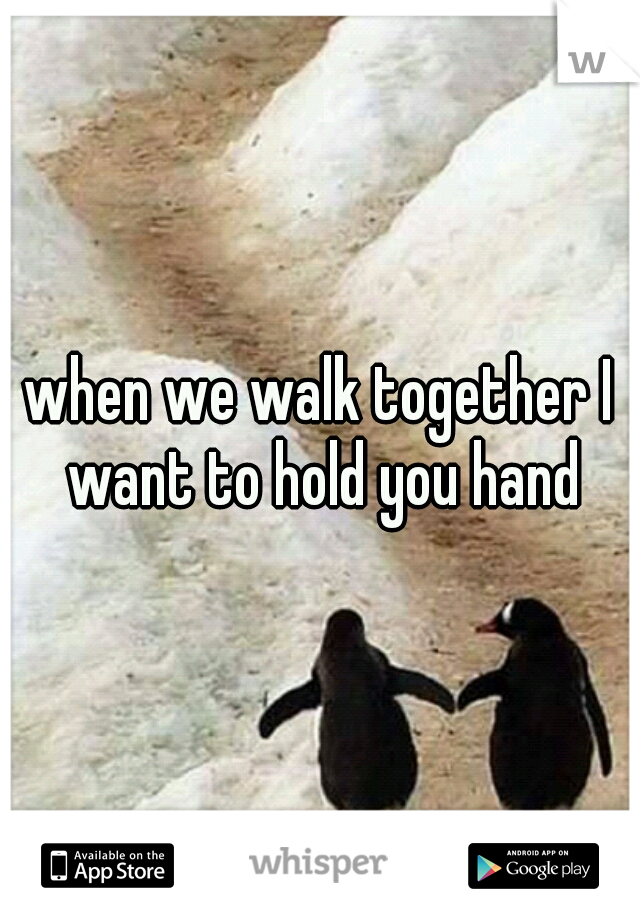 when we walk together I want to hold you hand